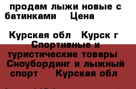 продам лыжи новые с батинками  › Цена ­ 4 000 - Курская обл., Курск г. Спортивные и туристические товары » Сноубординг и лыжный спорт   . Курская обл.